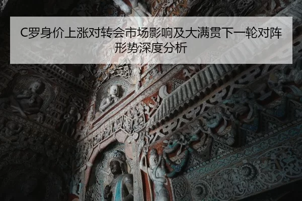 C罗身价上涨对转会市场影响及大满贯下一轮对阵形势深度分析