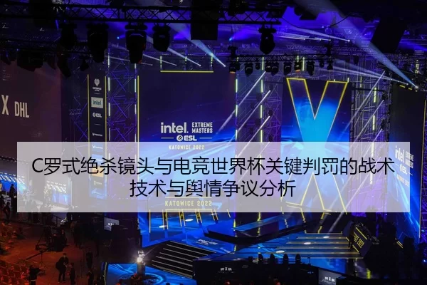 C罗式绝杀镜头与电竞世界杯关键判罚的战术技术与舆情争议分析