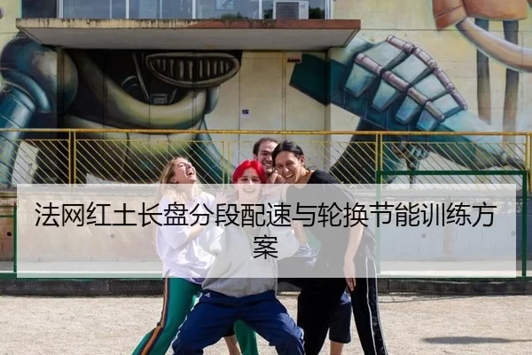 法网红土长盘分段配速与轮换节能训练方案